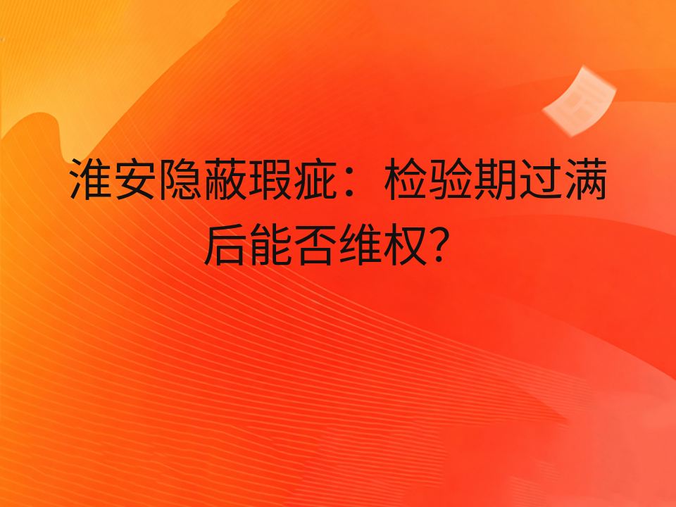 淮安隐蔽瑕疵:检验期过满后能否维权?