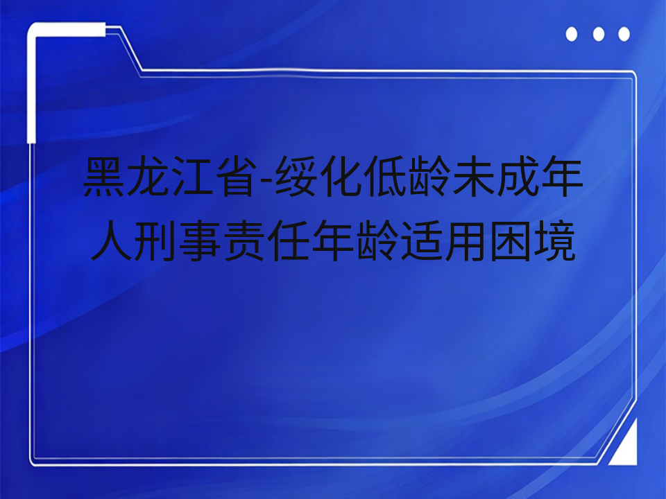 黑龙江省-绥化低龄未成年人刑事责任年龄适用困境