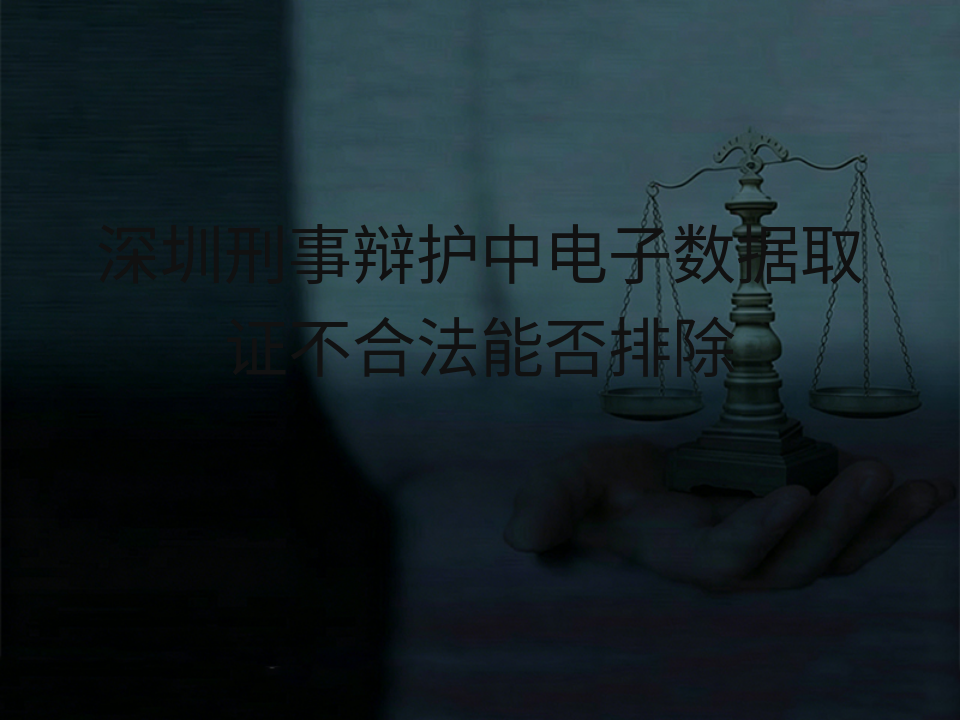 深圳刑事辩护中电子数据取证不合法能否排除
