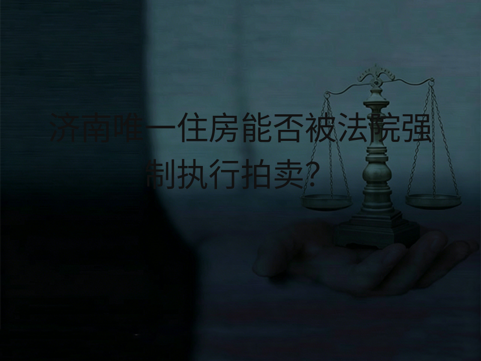 济南唯一住房能否被法院强制执行拍卖?