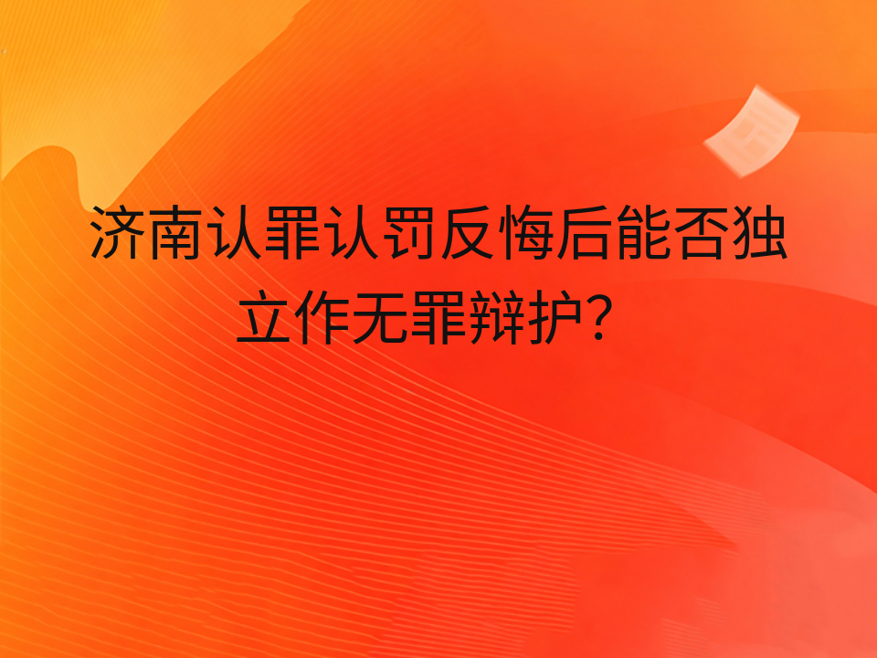 济南认罪认罚反悔后能否独立作无罪辩护?