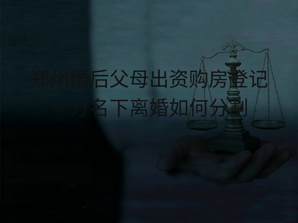郑州婚后父母出资购房登记一方名下离婚如何分割