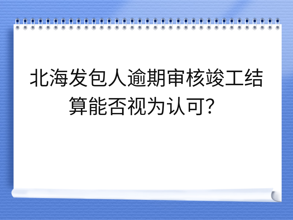 北海发包人逾期审核竣工结算能否视为认可？