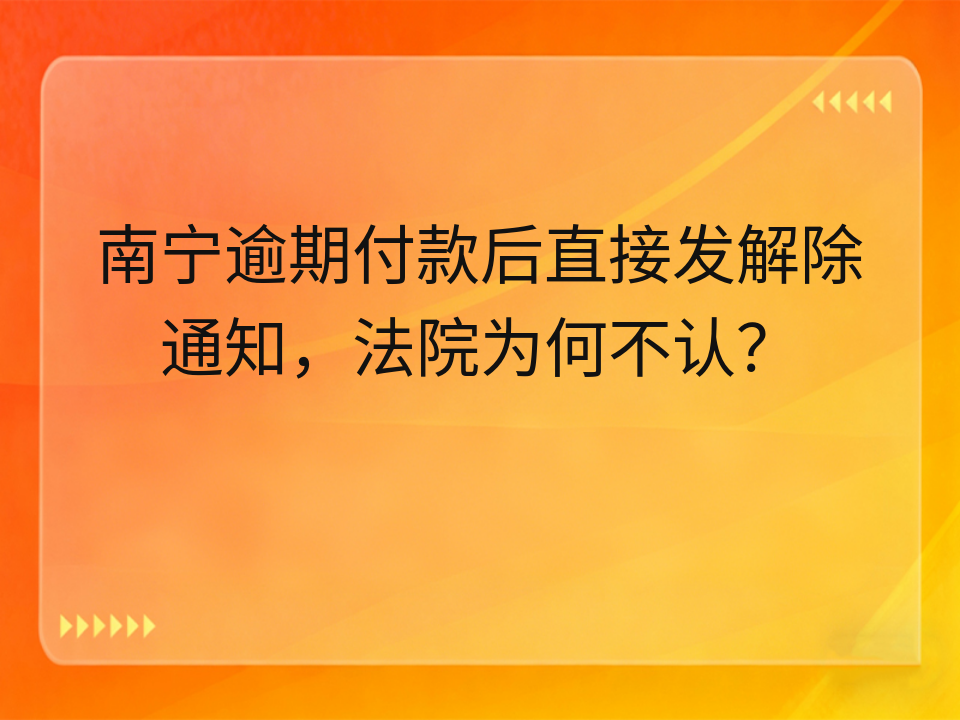 南宁逾期付款后直接发解除通知，法院为何不认？