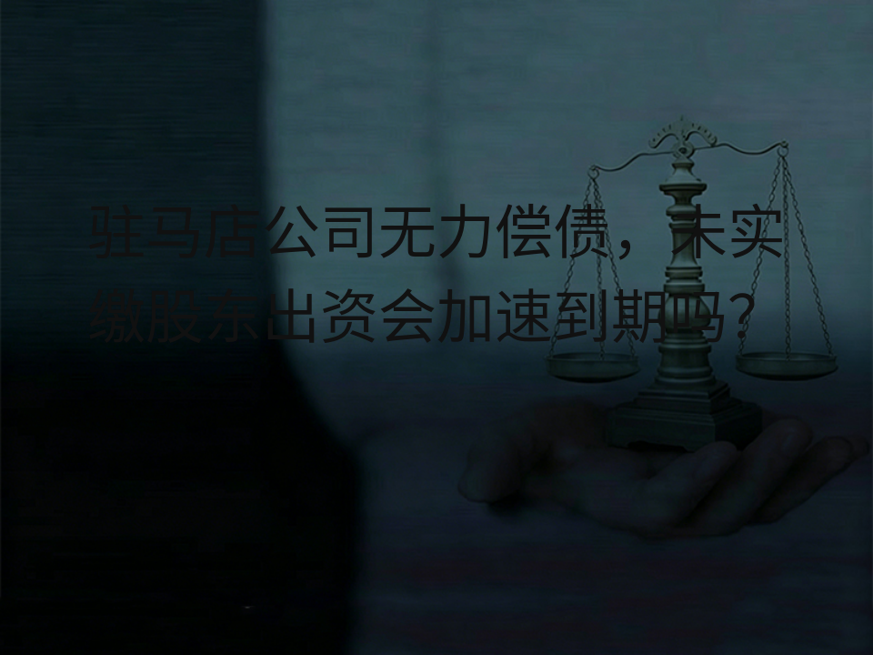 驻马店公司无力偿债,未实缴股东出资会加速到期吗?