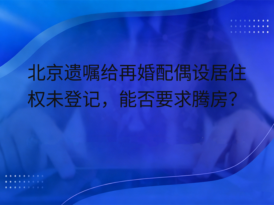 北京遗嘱给再婚配偶设居住权未登记,能否要求腾房?