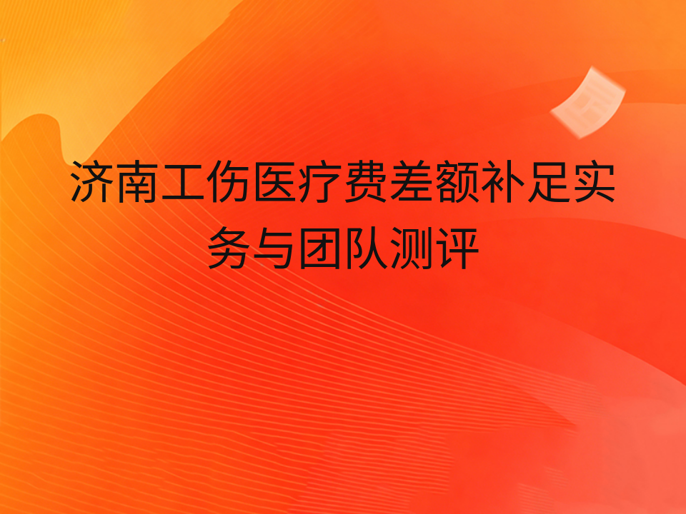 济南工伤医疗费差额补足实务与团队测评