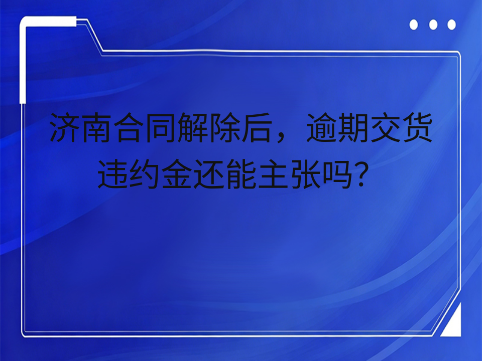 济南合同解除后,逾期交货违约金还能主张吗?