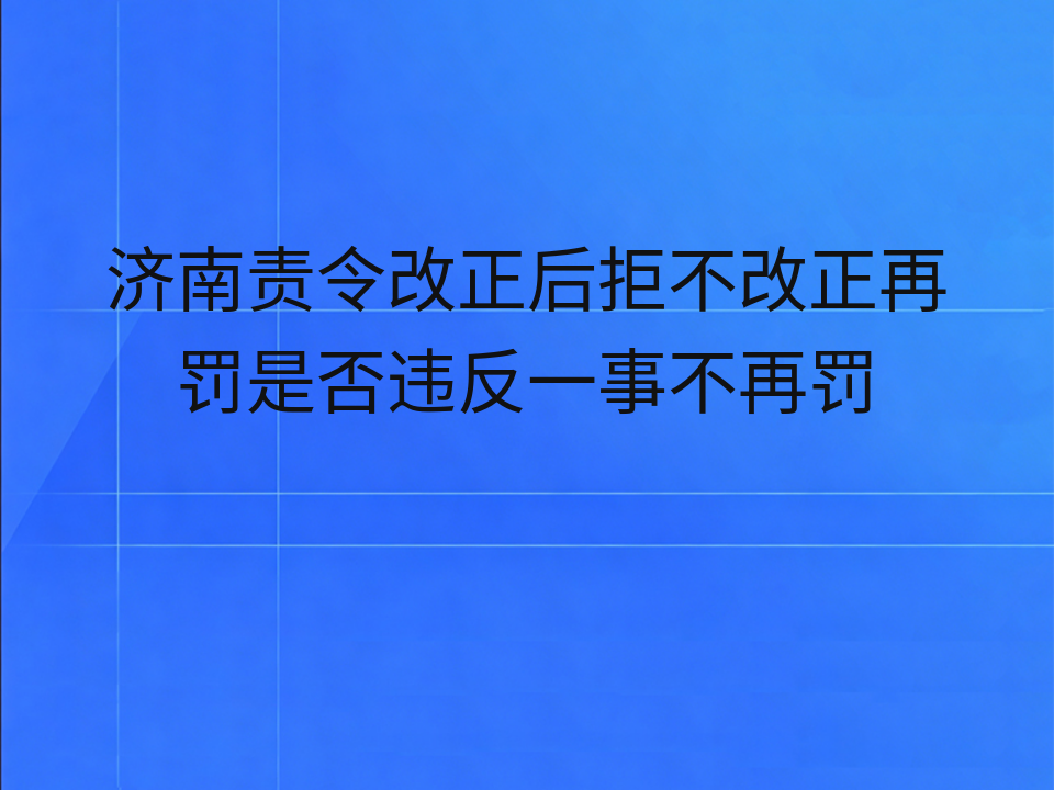 济南责令改正后拒不改正再罚是否违反一事不再罚