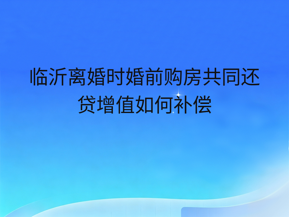 临沂离婚时婚前购房共同还贷增值如何补偿