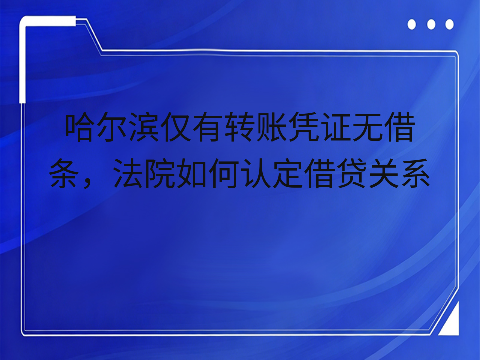 哈尔滨仅有转账凭证无借条,法院如何认定借贷关系