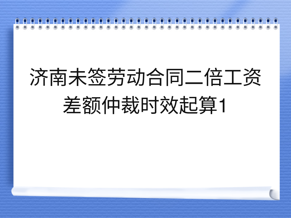 济南未签劳动合同二倍工资差额仲裁时效起算1