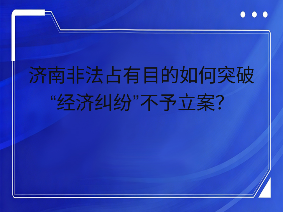 济南非法占有目的如何突破“经济纠纷”不予立案?