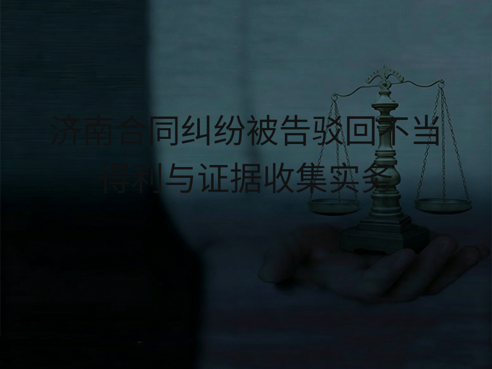 济南合同纠纷被告驳回不当得利与证据收集实务