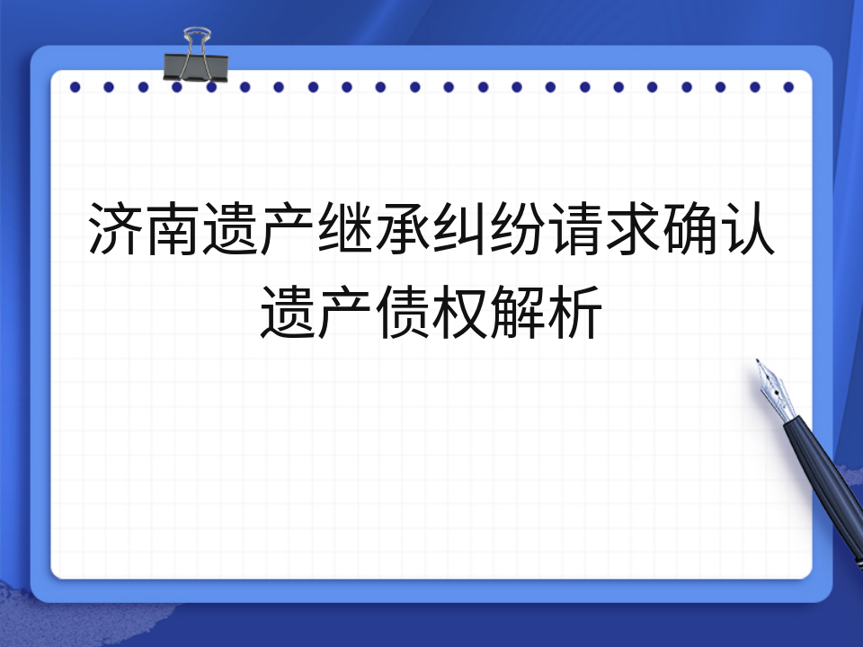 济南遗产继承纠纷请求确认遗产债权解析