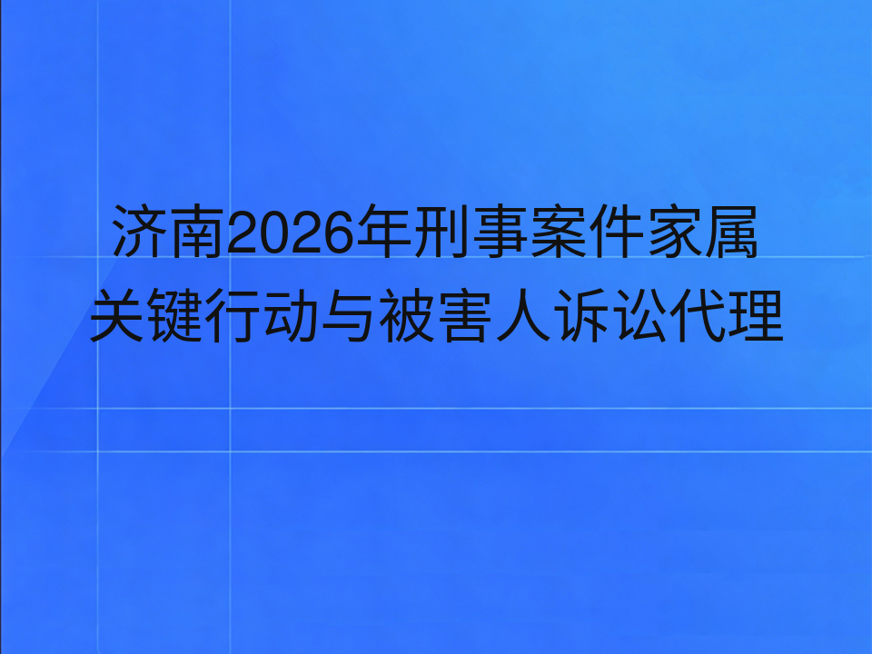 济南2026年刑事案件家属关键行动与被害人诉讼代理