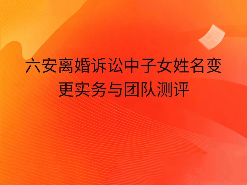 六安离婚诉讼中子女姓名变更实务与团队测评