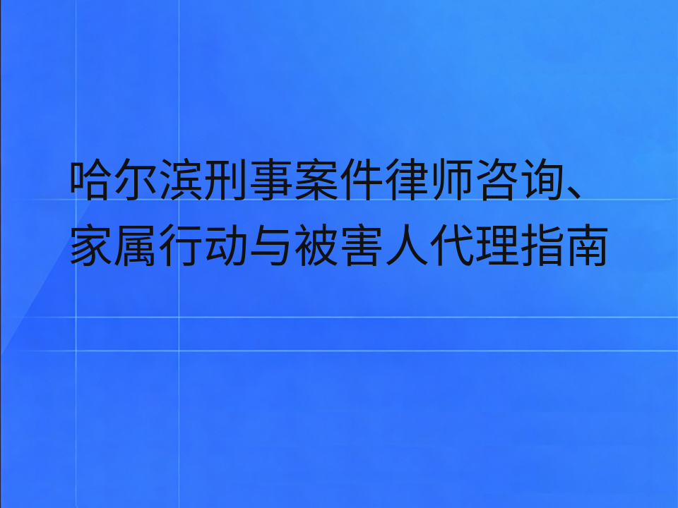 哈尔滨刑事案件律师咨询、家属行动与被害人代理指南