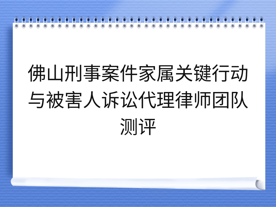 佛山刑事案件家属关键行动与被害人诉讼代理律师团队测评