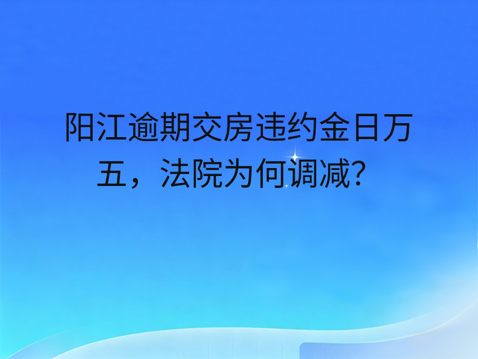 阳江逾期交房违约金日万五,法院为何调减?