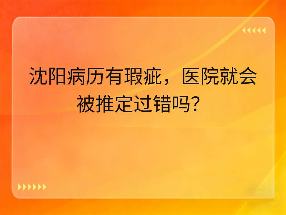沈阳病历有瑕疵,医院就会被推定过错吗?
