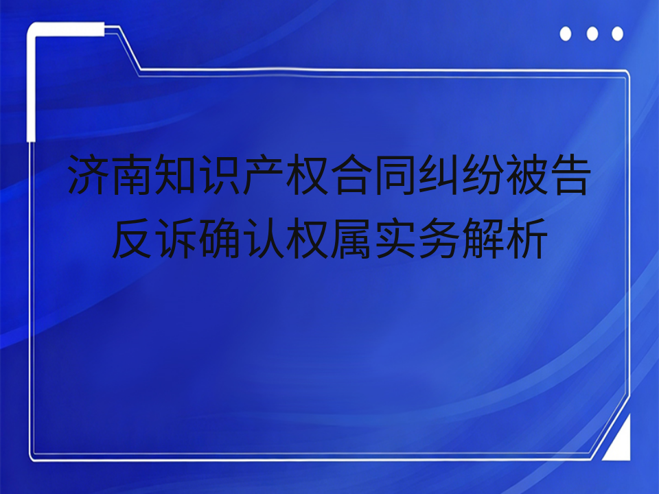 济南知识产权合同纠纷被告反诉确认权属实务解析