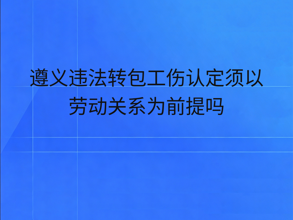 遵义违法转包工伤认定须以劳动关系为前提吗