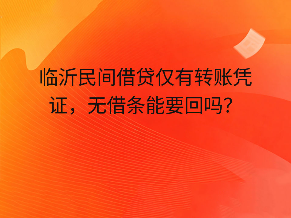 临沂民间借贷仅有转账凭证，无借条能要回吗？