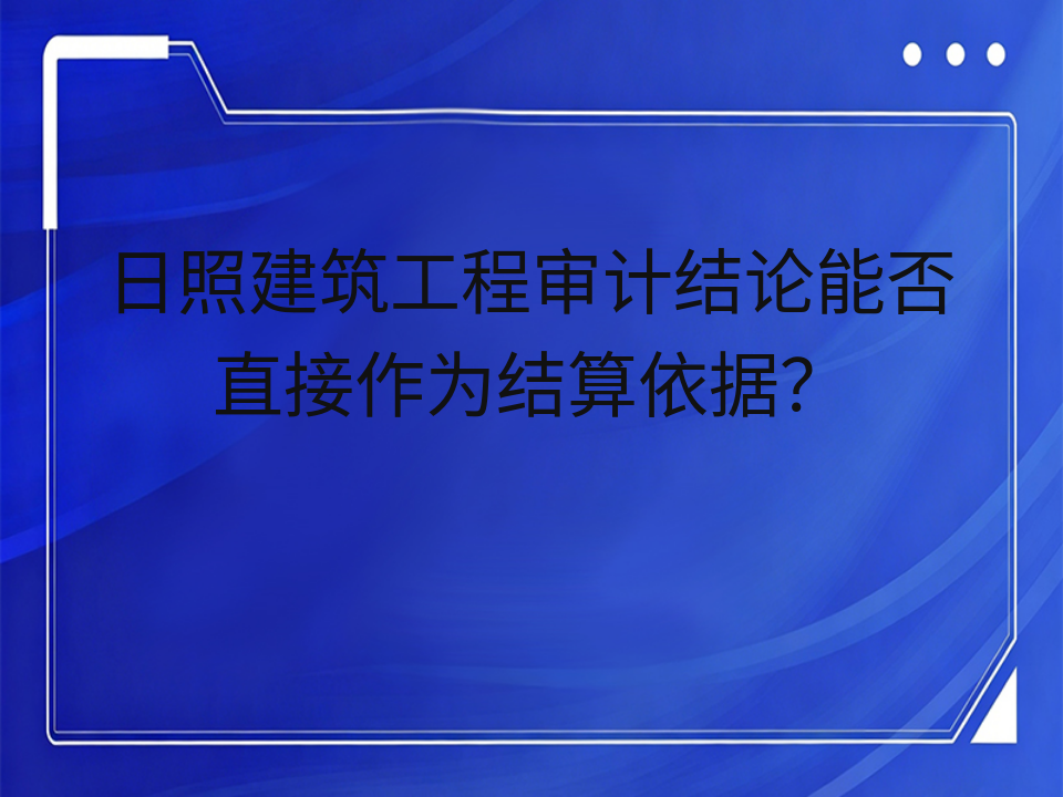 日照建筑工程审计结论能否直接作为结算依据?