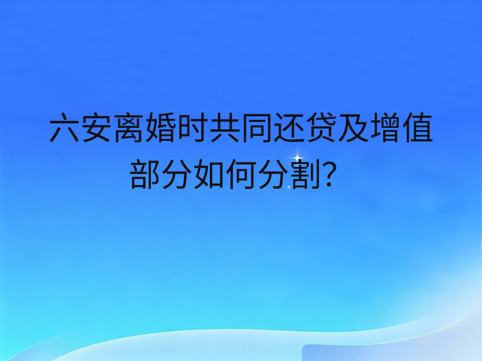 六安离婚时共同还贷及增值部分如何分割？