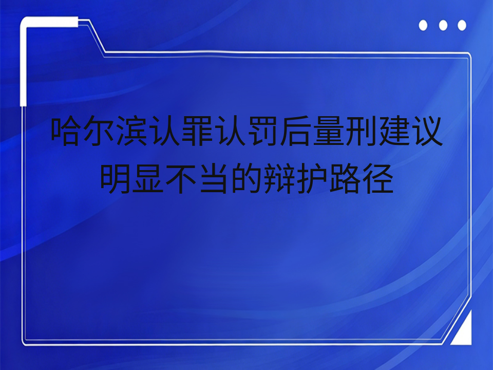 哈尔滨认罪认罚后量刑建议明显不当的辩护路径