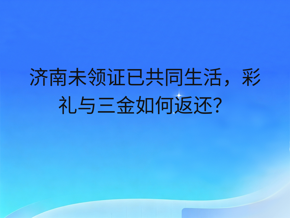 济南未领证已共同生活，彩礼与三金如何返还？