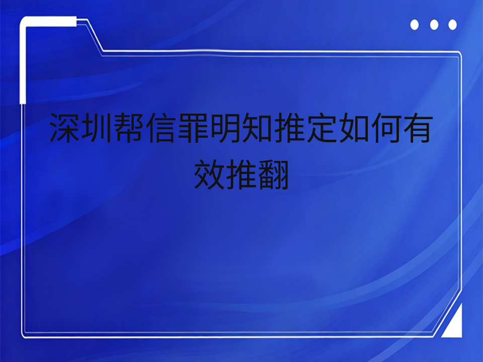 深圳帮信罪明知推定如何有效推翻