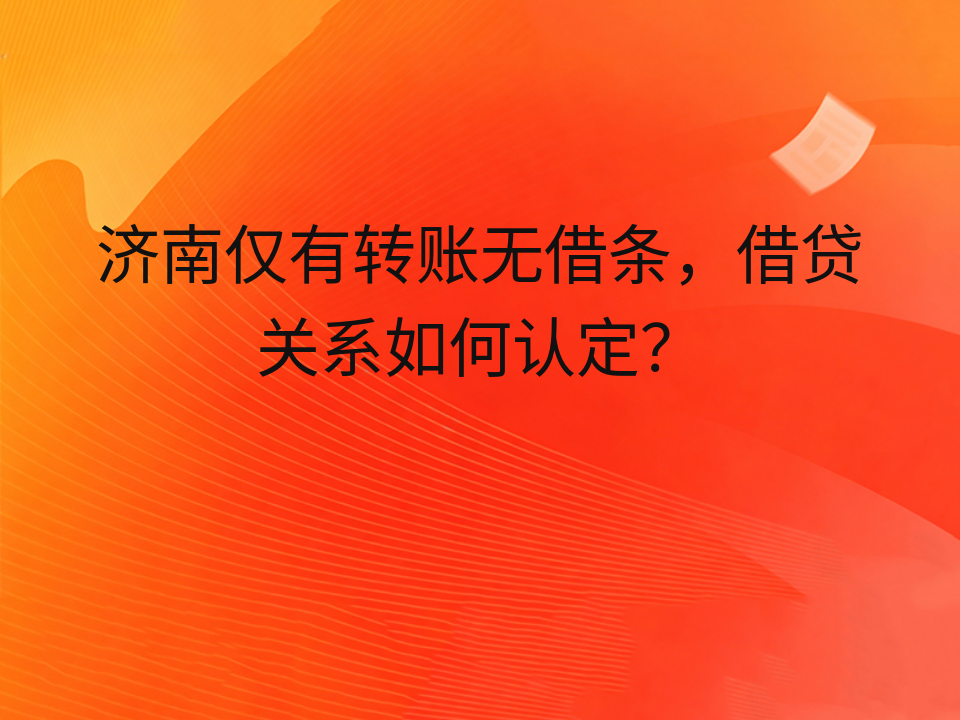 济南仅有转账无借条,借贷关系如何认定?
