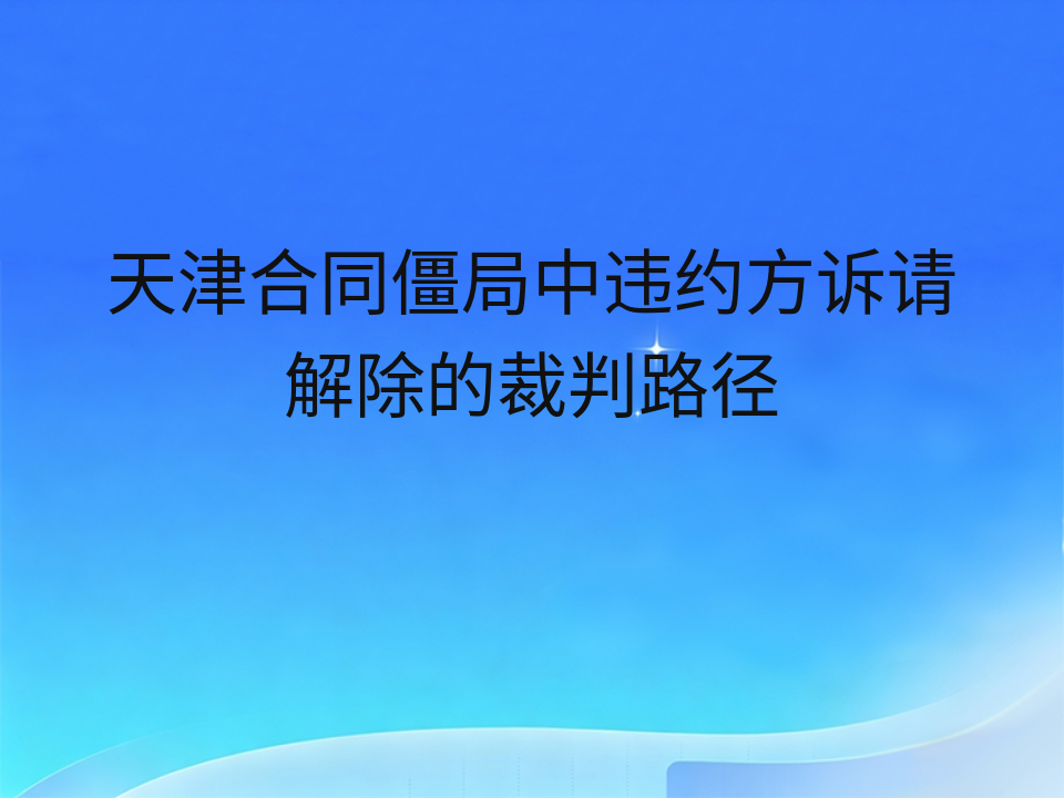 天津合同僵局中违约方诉请解除的裁判路径