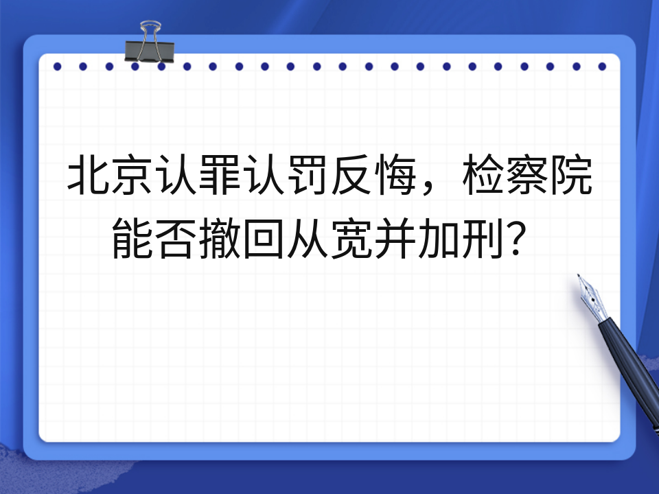 北京认罪认罚反悔,检察院能否撤回从宽并加刑?