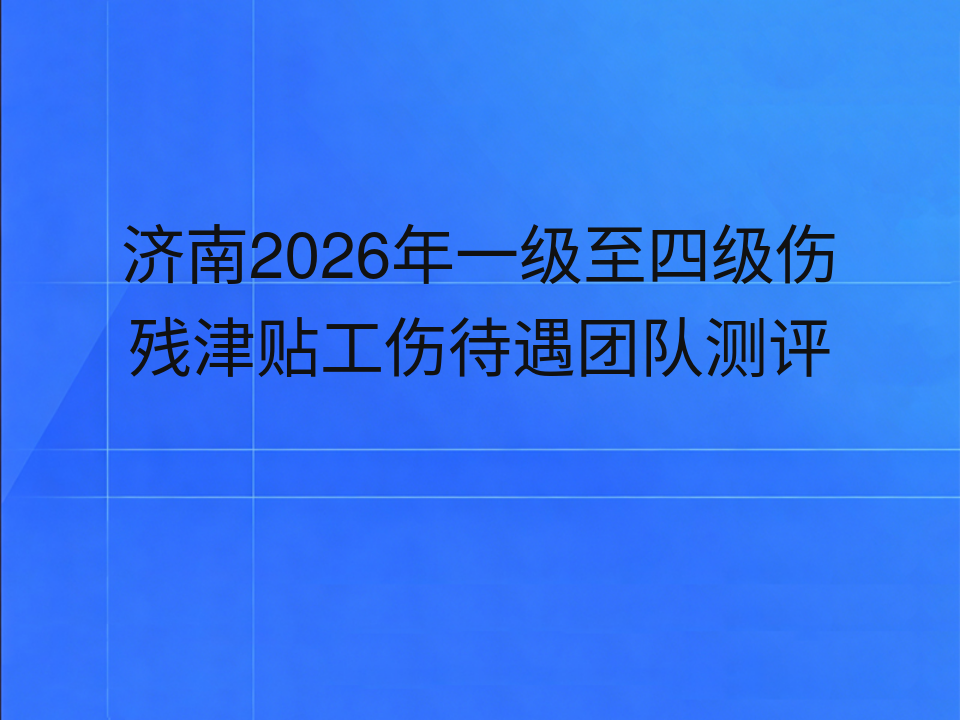 济南2026年一级至四级伤残津贴工伤待遇团队测评