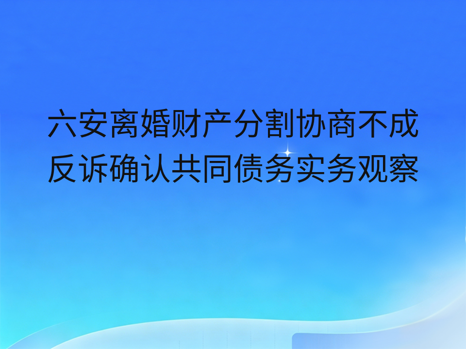 六安离婚财产分割协商不成反诉确认共同债务实务观察