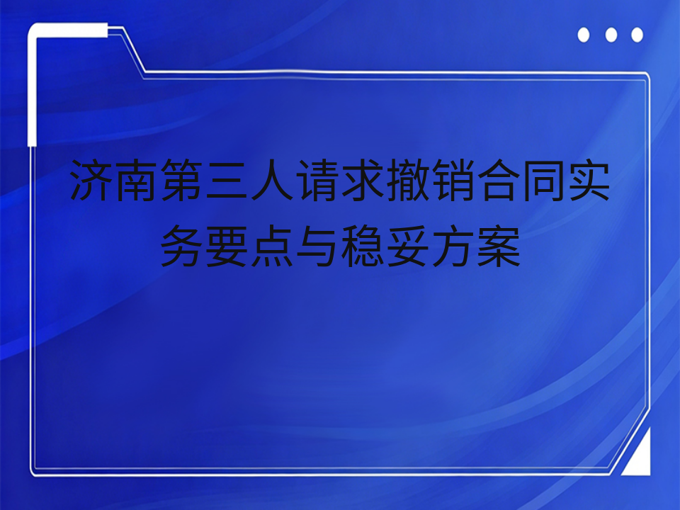 济南第三人请求撤销合同实务要点与稳妥方案