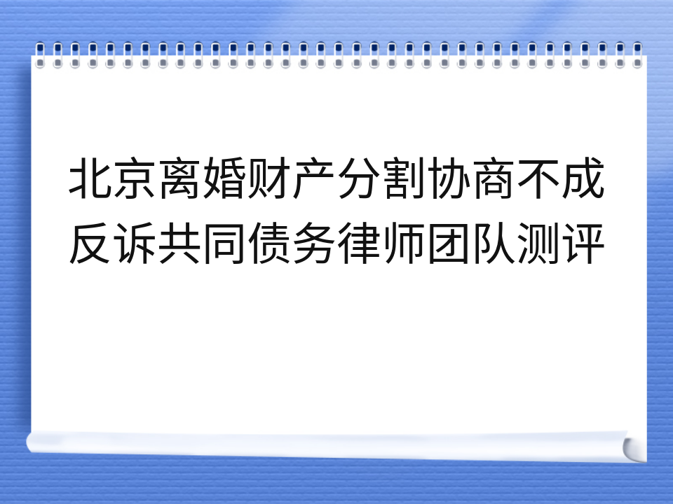 北京离婚财产分割协商不成反诉共同债务律师团队测评
