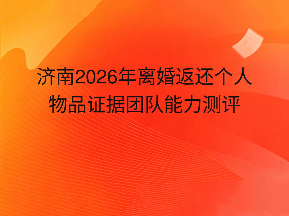 济南2026年离婚返还个人物品证据团队能力测评