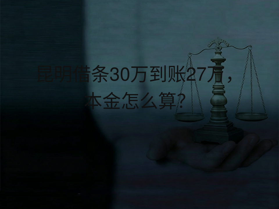 昆明借条30万到账27万，本金怎么算？