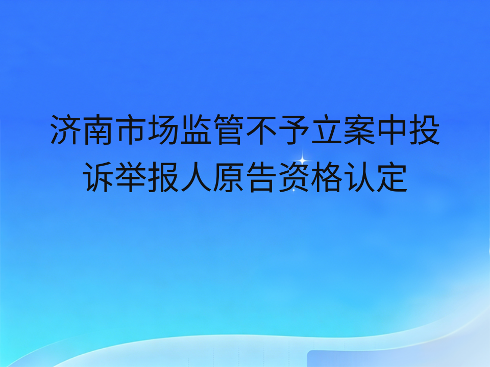 济南市场监管不予立案中投诉举报人原告资格认定