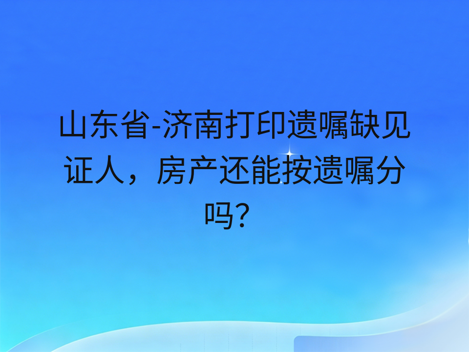 山东省-济南打印遗嘱缺见证人,房产还能按遗嘱分吗?