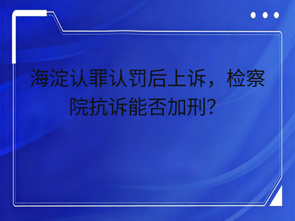 海淀认罪认罚后上诉,检察院抗诉能否加刑?
