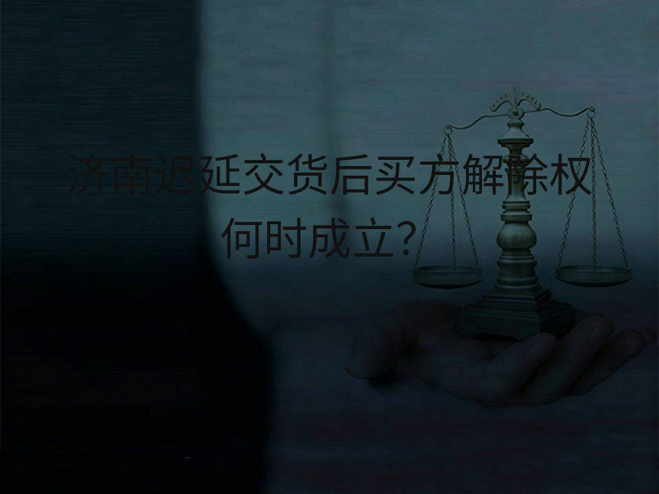 济南迟延交货后买方解除权何时成立?