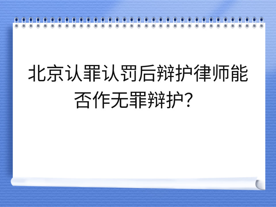 北京认罪认罚后辩护律师能否作无罪辩护?
