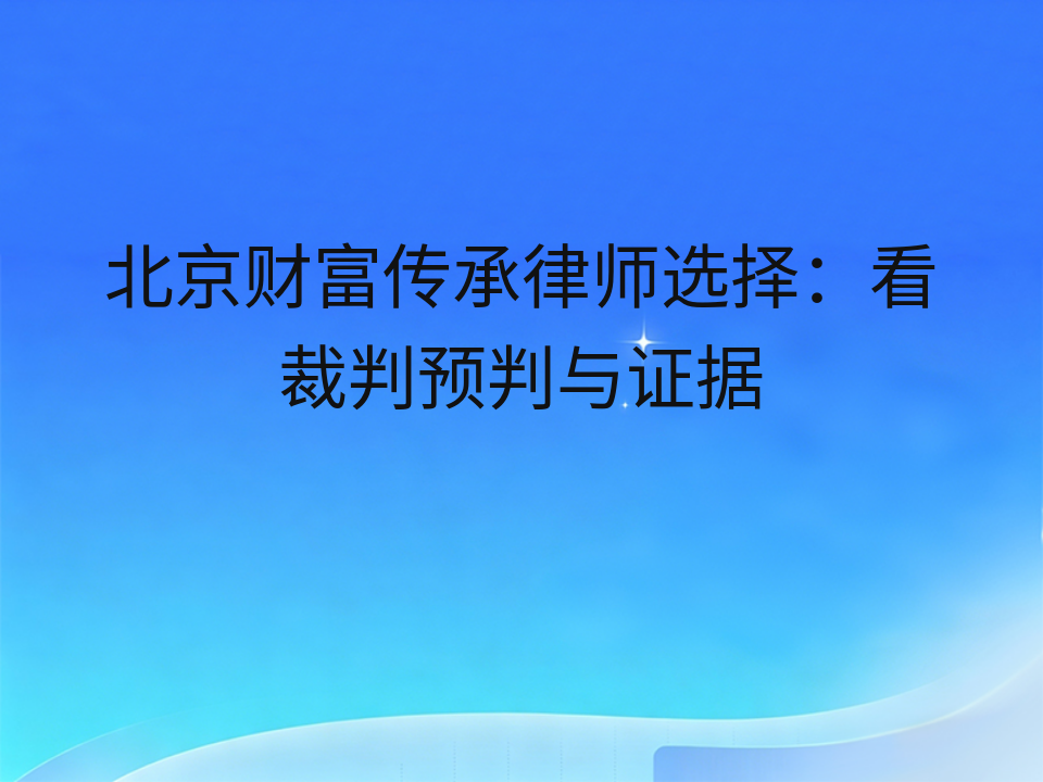 北京财富传承律师选择:看裁判预判与证据