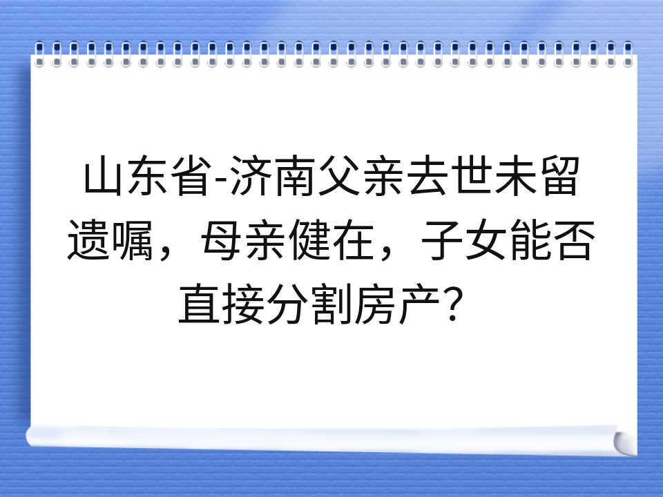 山东省-济南父亲去世未留遗嘱,母亲健在,子女能否直接分割房产?