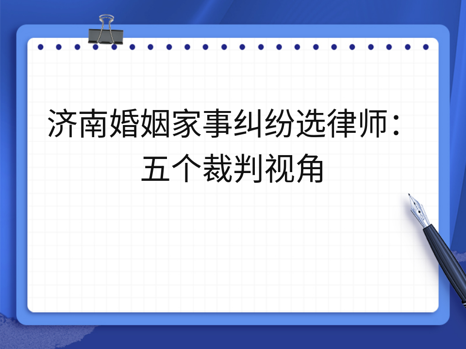 济南婚姻家事纠纷选律师:五个裁判视角